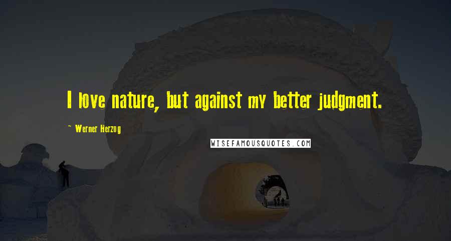 Werner Herzog quotes: I love nature, but against my better judgment.