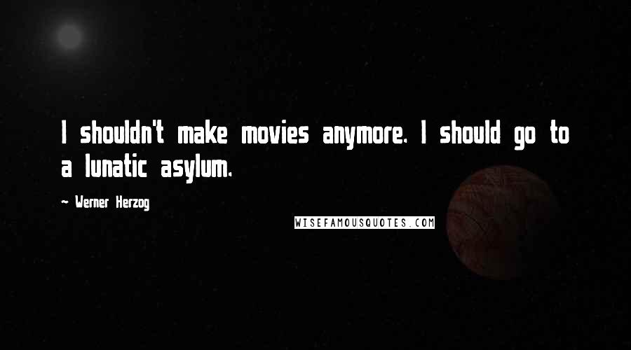 Werner Herzog quotes: I shouldn't make movies anymore. I should go to a lunatic asylum.