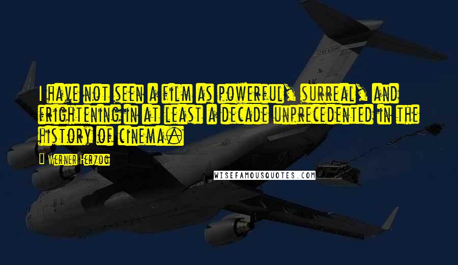Werner Herzog quotes: I have not seen a film as powerful, surreal, and frightening in at least a decade unprecedented in the history of cinema. Werner Herzog quotes: I have not seen a film as powerful, surreal, and frightening in at least a decade unprecedented in the history of cinema.