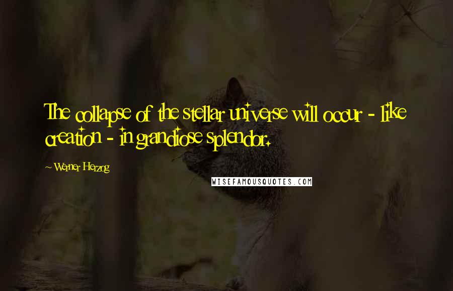 Werner Herzog quotes: The collapse of the stellar universe will occur - like creation - in grandiose splendor.