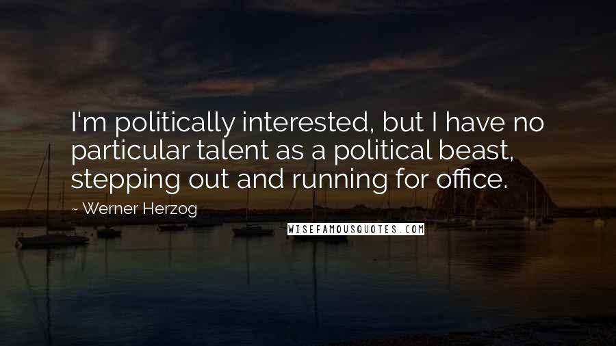 Werner Herzog quotes: I'm politically interested, but I have no particular talent as a political beast, stepping out and running for office. Werner Herzog quotes: I'm politically interested, but I have no particular talent as a political beast, stepping out and running for office.