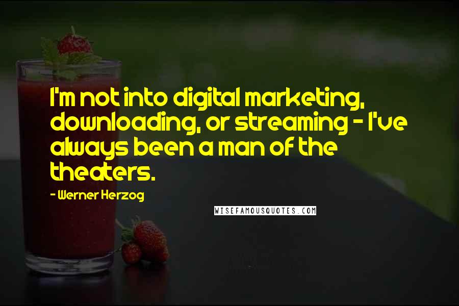 Werner Herzog quotes: I'm not into digital marketing, downloading, or streaming - I've always been a man of the theaters.