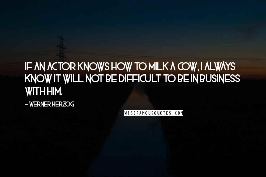 Werner Herzog quotes: If an actor knows how to milk a cow, I always know it will not be difficult to be in business with him.
