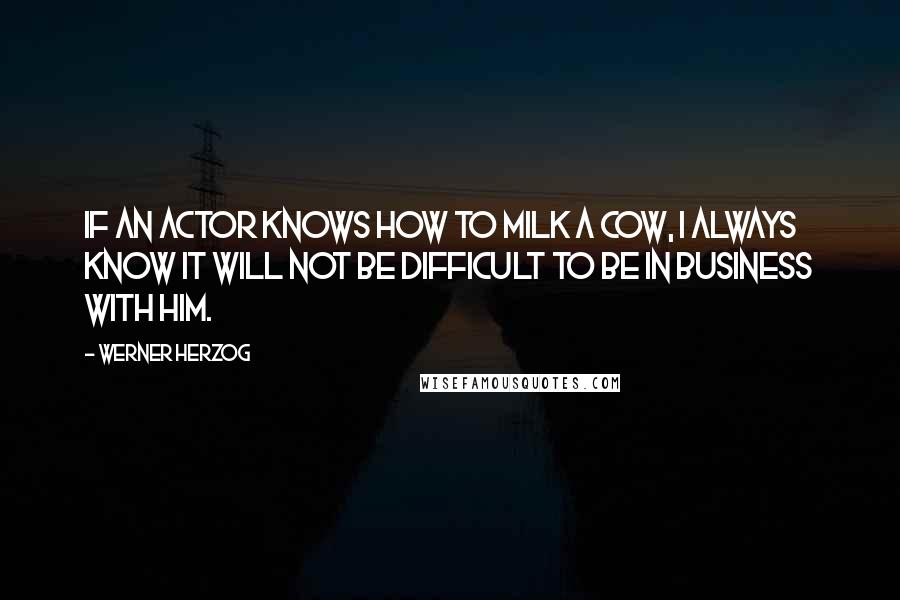 Werner Herzog quotes: If an actor knows how to milk a cow, I always know it will not be difficult to be in business with him. Werner Herzog quotes: If an actor knows how to milk a cow, I always know it will not be difficult to be in business with him.