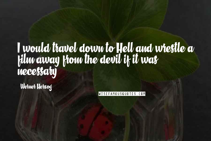 Werner Herzog quotes: I would travel down to Hell and wrestle a film away from the devil if it was necessary.