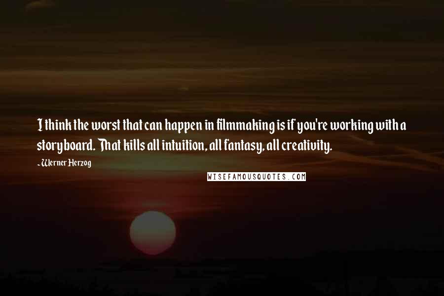 Werner Herzog quotes: I think the worst that can happen in filmmaking is if you're working with a storyboard. That kills all intuition, all fantasy, all creativity. Werner Herzog quotes: I think the worst that can happen in filmmaking is if you're working with a storyboard. That kills all intuition, all fantasy, all creativity.