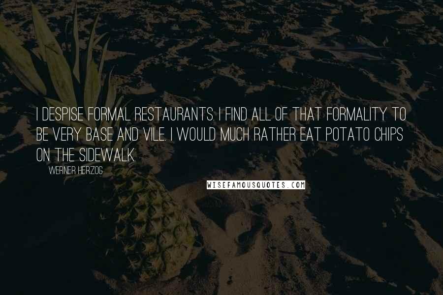 Werner Herzog quotes: I despise formal restaurants. I find all of that formality to be very base and vile. I would much rather eat potato chips on the sidewalk. Werner Herzog quotes: I despise formal restaurants. I find all of that formality to be very base and vile. I would much rather eat potato chips on the sidewalk.