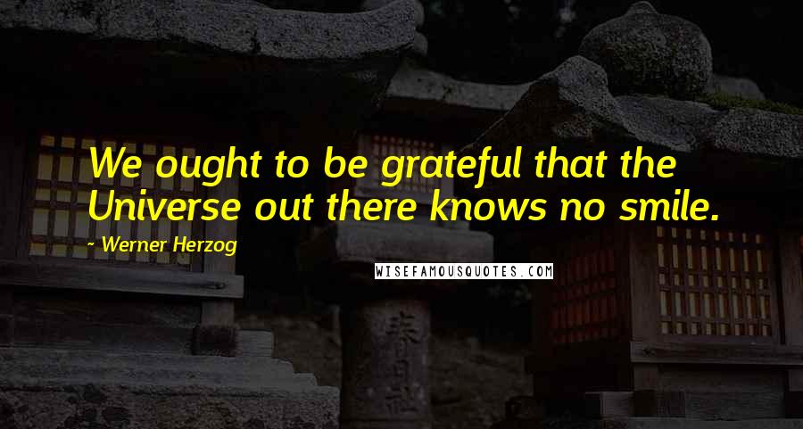 Werner Herzog quotes: We ought to be grateful that the Universe out there knows no smile.