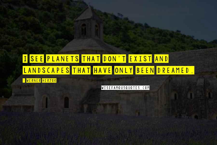 Werner Herzog quotes: I see planets that don't exist and landscapes that have only been dreamed.