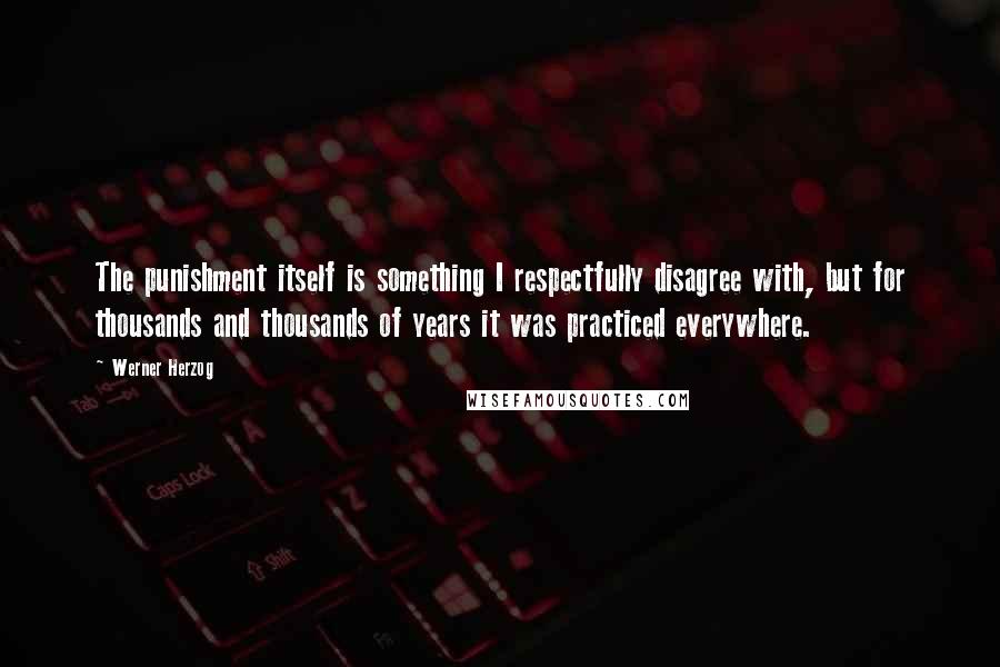 Werner Herzog quotes: The punishment itself is something I respectfully disagree with, but for thousands and thousands of years it was practiced everywhere. Werner Herzog quotes: The punishment itself is something I respectfully disagree with, but for thousands and thousands of years it was practiced everywhere.