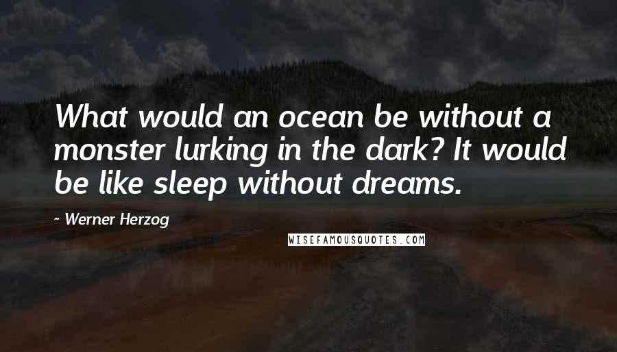 Werner Herzog quotes: What would an ocean be without a monster lurking in the dark? It would be like sleep without dreams. Werner Herzog quotes: What would an ocean be without a monster lurking in the dark? It would be like sleep without dreams.