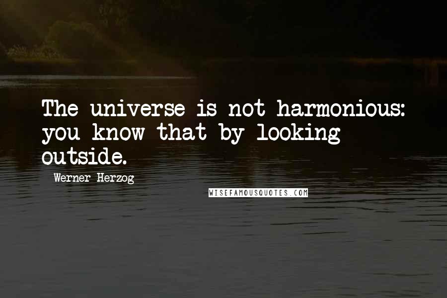 Werner Herzog quotes: The universe is not harmonious: you know that by looking outside.