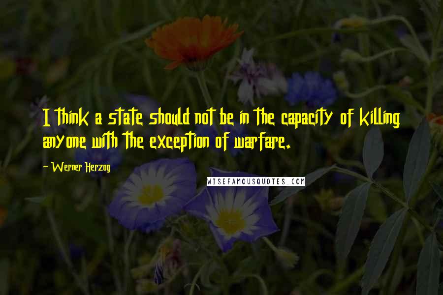 Werner Herzog quotes: I think a state should not be in the capacity of killing anyone with the exception of warfare.