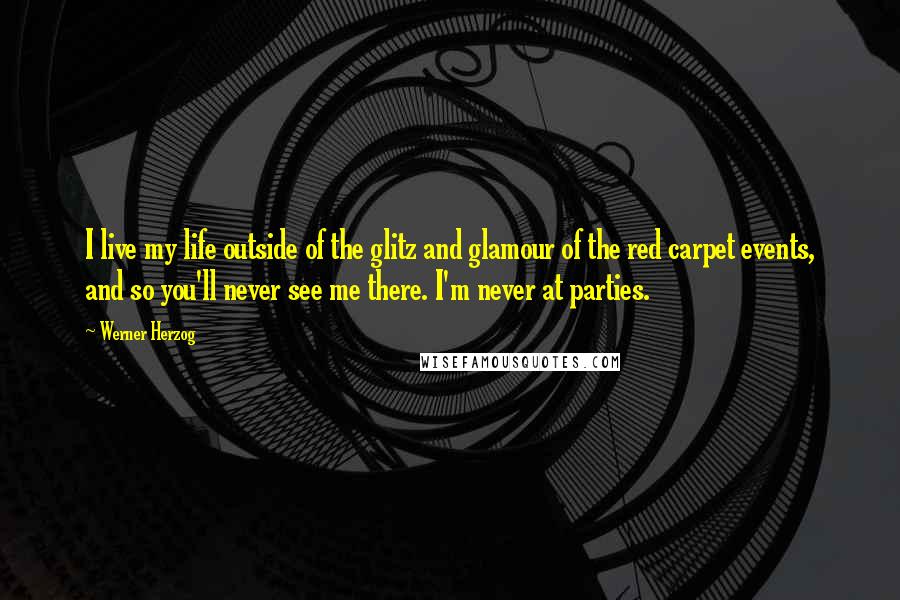 Werner Herzog quotes: I live my life outside of the glitz and glamour of the red carpet events, and so you'll never see me there. I'm never at parties. Werner Herzog quotes: I live my life outside of the glitz and glamour of the red carpet events, and so you'll never see me there. I'm never at parties.