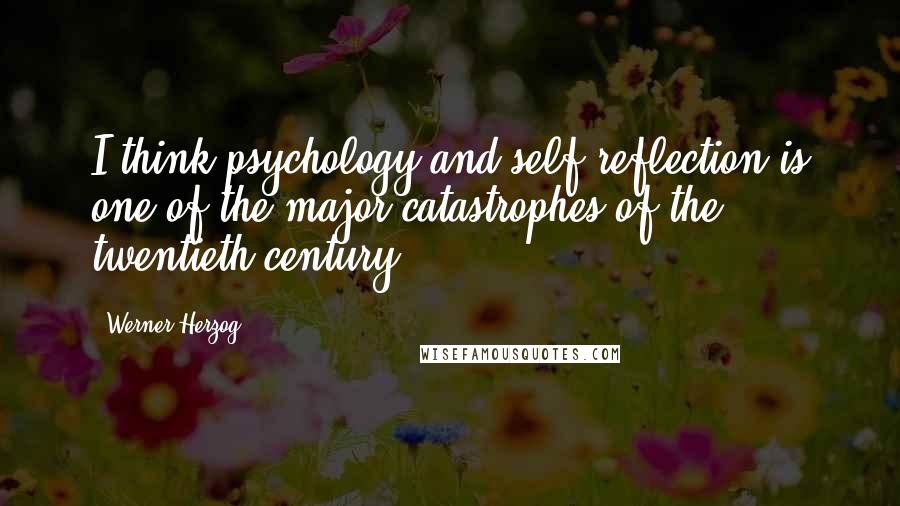 Werner Herzog quotes: I think psychology and self-reflection is one of the major catastrophes of the twentieth century.