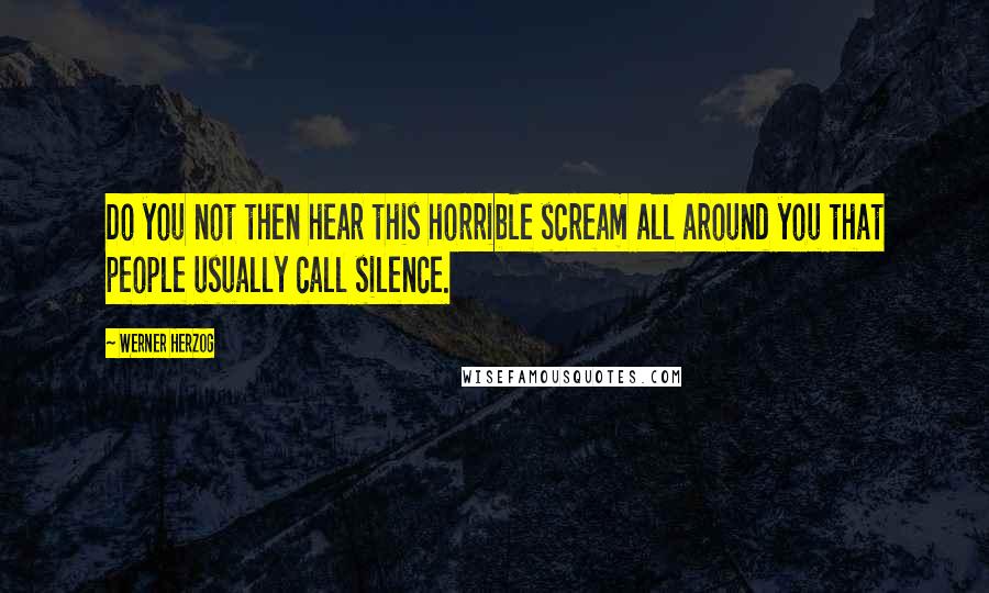 Werner Herzog quotes: Do you not then hear this horrible scream all around you that people usually call silence.