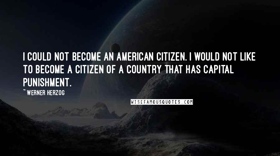 Werner Herzog quotes: I could not become an American citizen. I would not like to become a citizen of a country that has capital punishment. Werner Herzog quotes: I could not become an American citizen. I would not like to become a citizen of a country that has capital punishment.