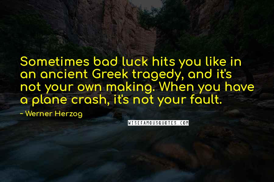 Werner Herzog quotes: Sometimes bad luck hits you like in an ancient Greek tragedy, and it's not your own making. When you have a plane crash, it's not your fault. Werner Herzog quotes: Sometimes bad luck hits you like in an ancient Greek tragedy, and it's not your own making. When you have a plane crash, it's not your fault.