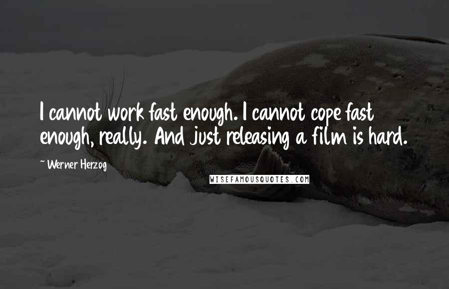 Werner Herzog quotes: I cannot work fast enough. I cannot cope fast enough, really. And just releasing a film is hard.