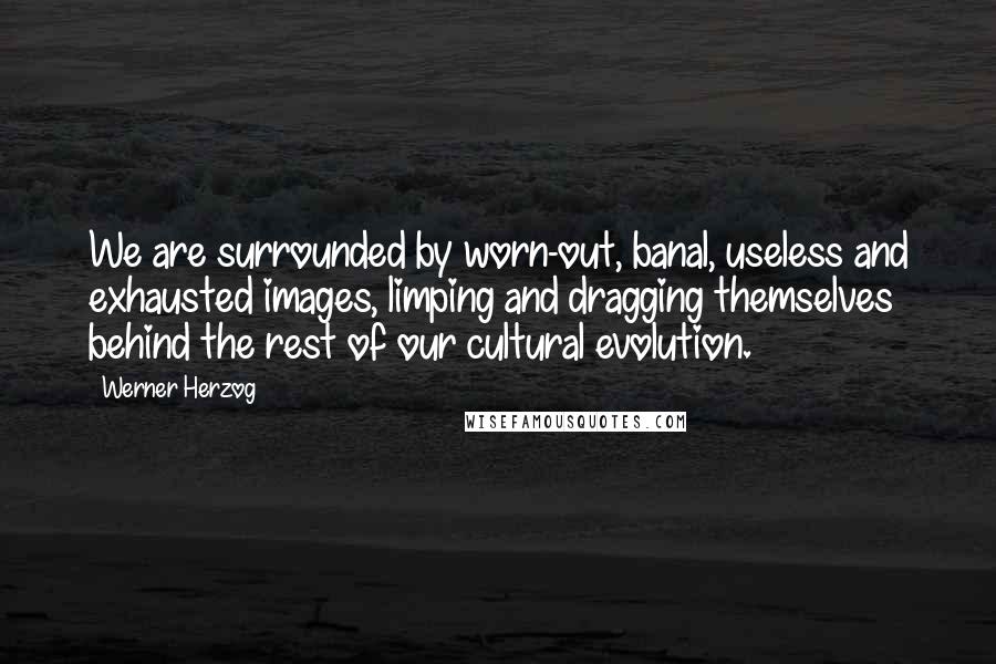 Werner Herzog quotes: We are surrounded by worn-out, banal, useless and exhausted images, limping and dragging themselves behind the rest of our cultural evolution. Werner Herzog quotes: We are surrounded by worn-out, banal, useless and exhausted images, limping and dragging themselves behind the rest of our cultural evolution.