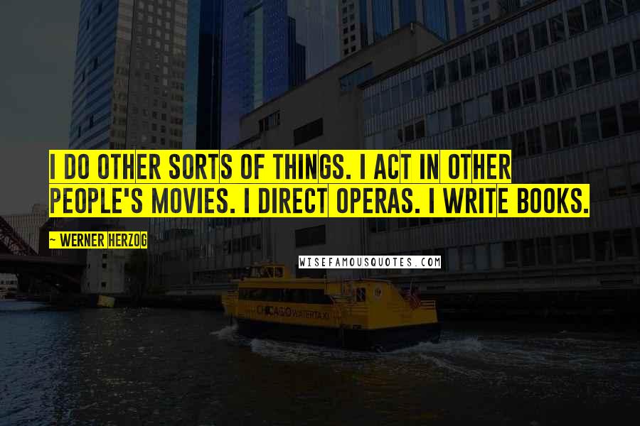Werner Herzog quotes: I do other sorts of things. I act in other people's movies. I direct operas. I write books.