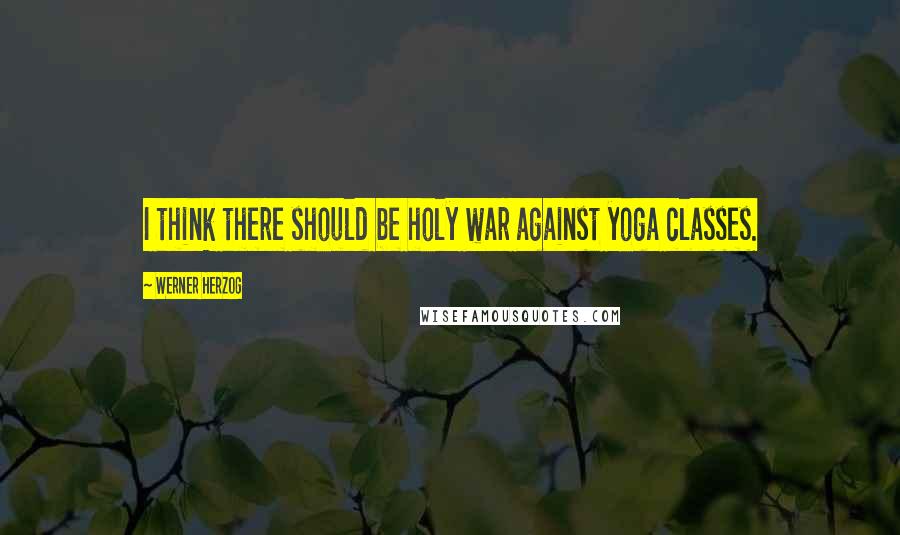 Werner Herzog quotes: I think there should be holy war against yoga classes.