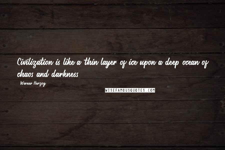 Werner Herzog quotes: Civilization is like a thin layer of ice upon a deep ocean of chaos and darkness.
