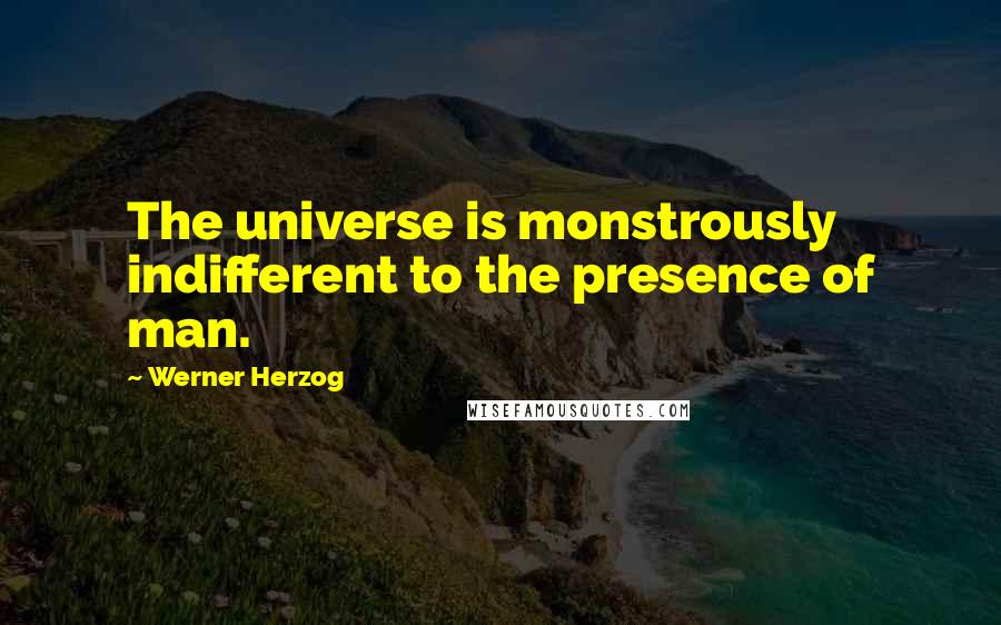 Werner Herzog quotes: The universe is monstrously indifferent to the presence of man.
