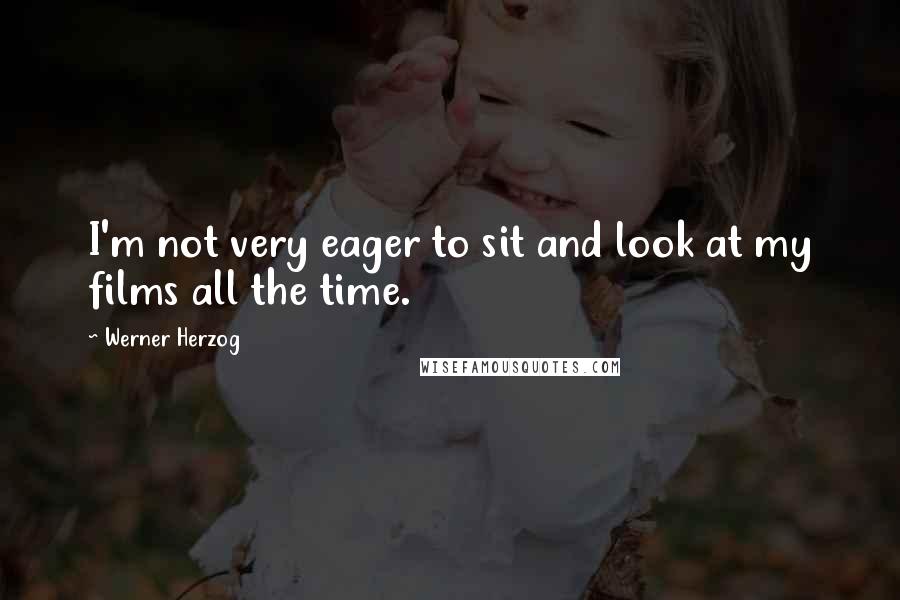 Werner Herzog quotes: I'm not very eager to sit and look at my films all the time.