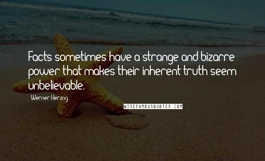 Werner Herzog quotes: Facts sometimes have a strange and bizarre power that makes their inherent truth seem unbelievable.