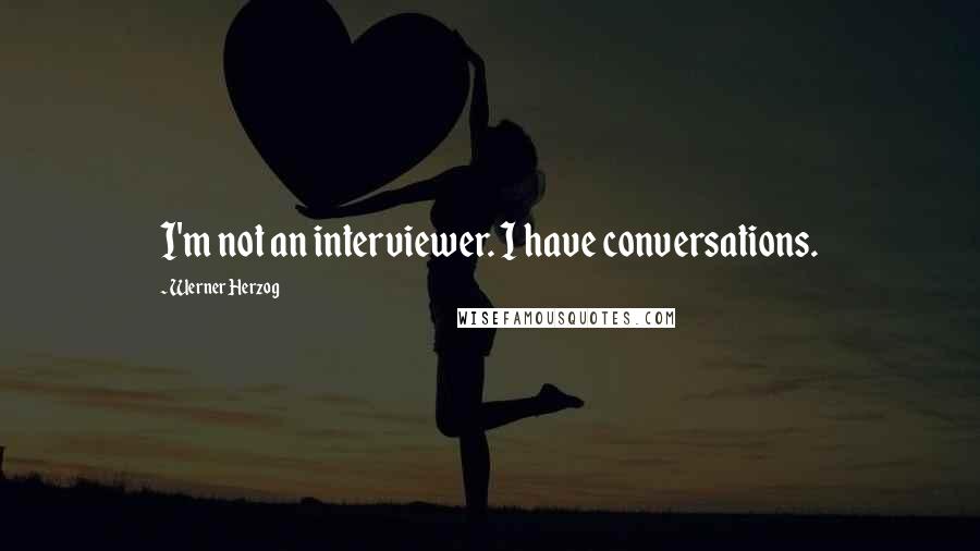 Werner Herzog quotes: I'm not an interviewer. I have conversations.
