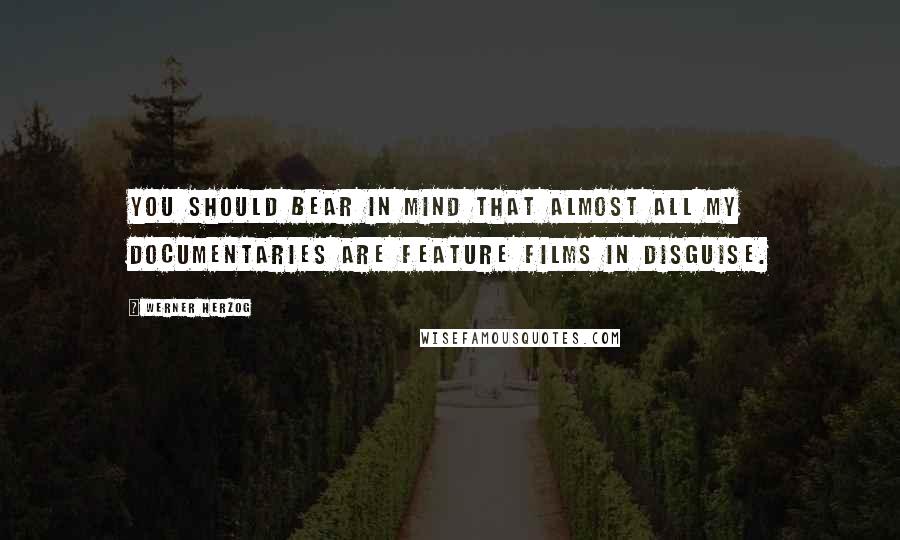Werner Herzog quotes: You should bear in mind that almost all my documentaries are feature films in disguise.