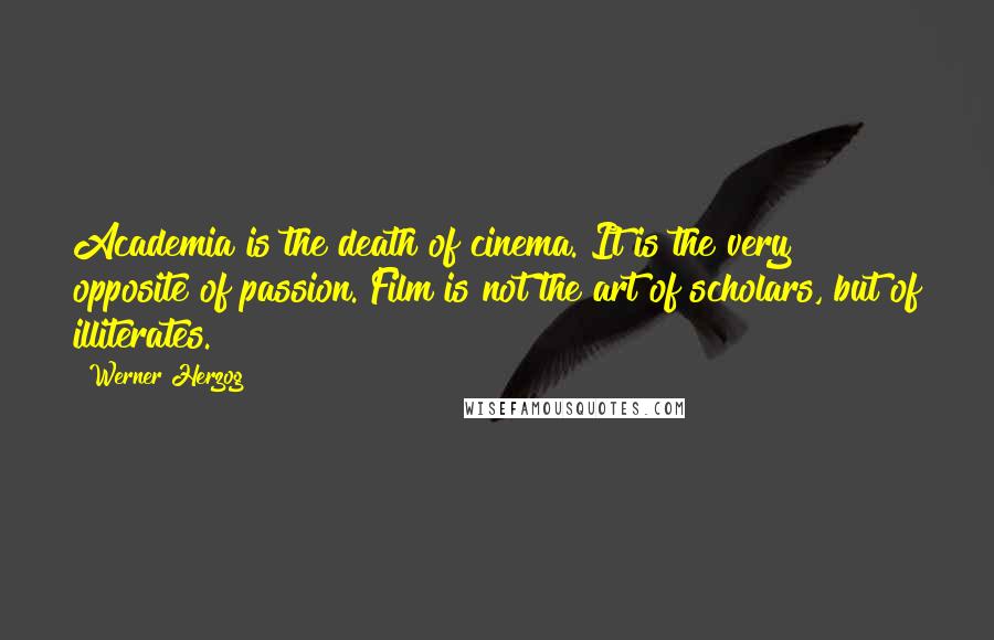 Werner Herzog quotes: Academia is the death of cinema. It is the very opposite of passion. Film is not the art of scholars, but of illiterates.