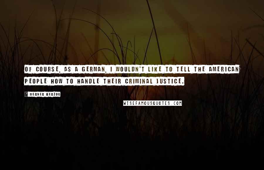 Werner Herzog quotes: Of course, as a German, I wouldn't like to tell the American people how to handle their criminal justice. Werner Herzog quotes: Of course, as a German, I wouldn't like to tell the American people how to handle their criminal justice.