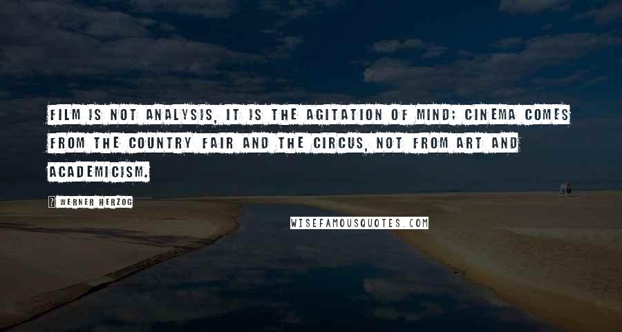 Werner Herzog quotes: Film is not analysis, it is the agitation of mind; cinema comes from the country fair and the circus, not from art and academicism. Werner Herzog quotes: Film is not analysis, it is the agitation of mind; cinema comes from the country fair and the circus, not from art and academicism.