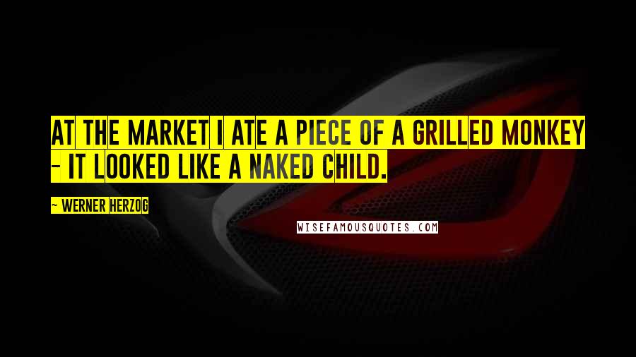 Werner Herzog quotes: At the market I ate a piece of a grilled monkey - it looked like a naked child.