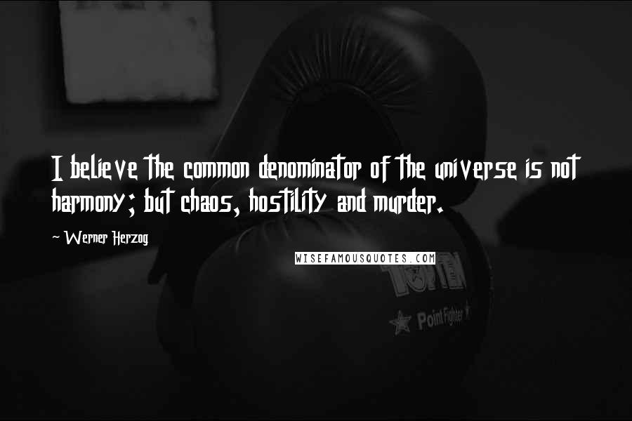 Werner Herzog quotes: I believe the common denominator of the universe is not harmony; but chaos, hostility and murder.