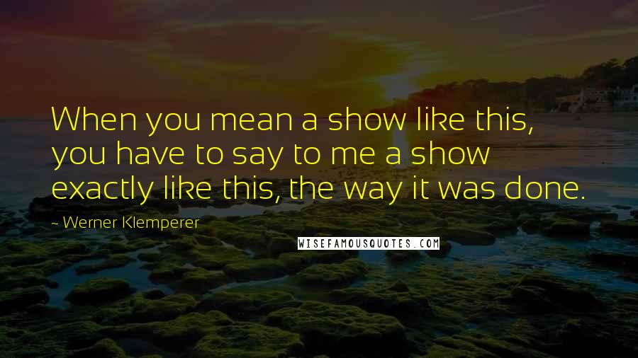 Werner Klemperer quotes: When you mean a show like this, you have to say to me a show exactly like this, the way it was done.