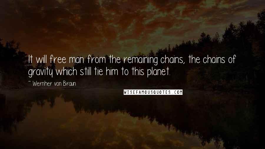 Wernher Von Braun quotes: It will free man from the remaining chains, the chains of gravity which still tie him to this planet.