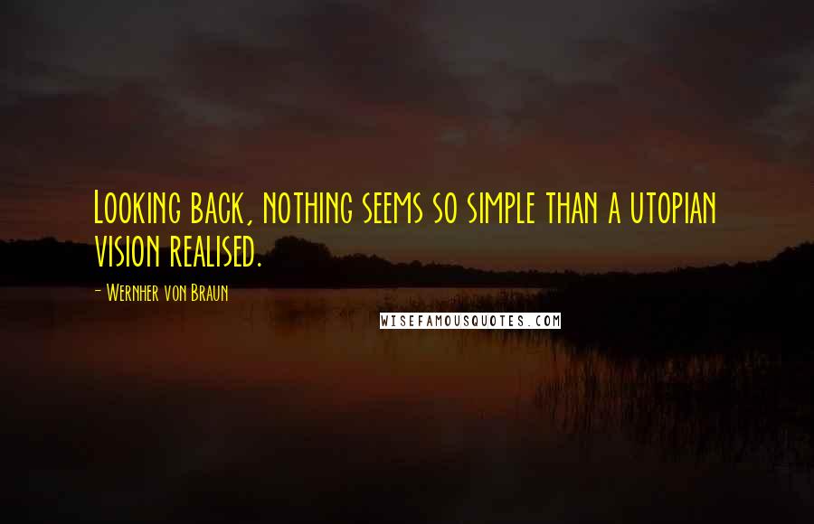 Wernher Von Braun quotes: Looking back, nothing seems so simple than a utopian vision realised.