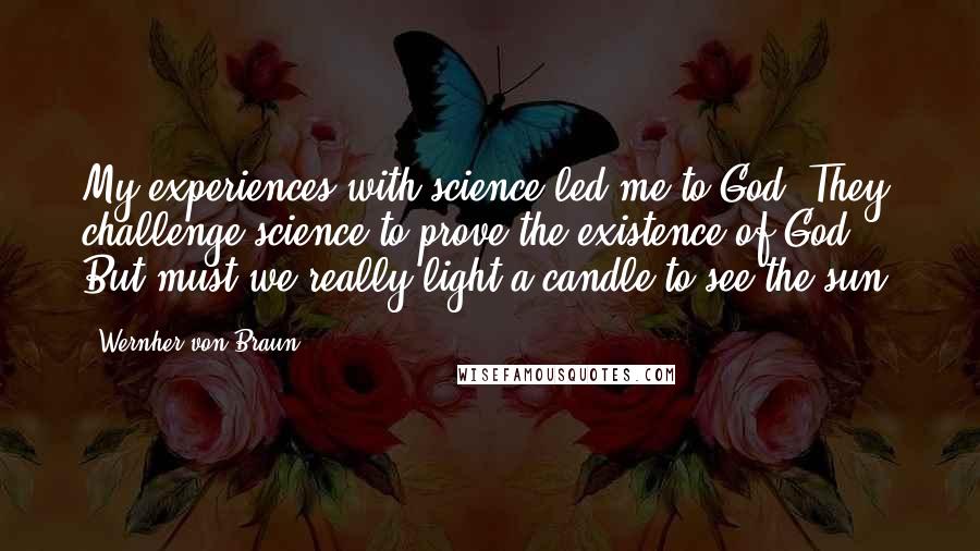 Wernher Von Braun quotes: My experiences with science led me to God. They challenge science to prove the existence of God. But must we really light a candle to see the sun? Wernher Von Braun quotes: My experiences with science led me to God. They challenge science to prove the existence of God. But must we really light a candle to see the sun?