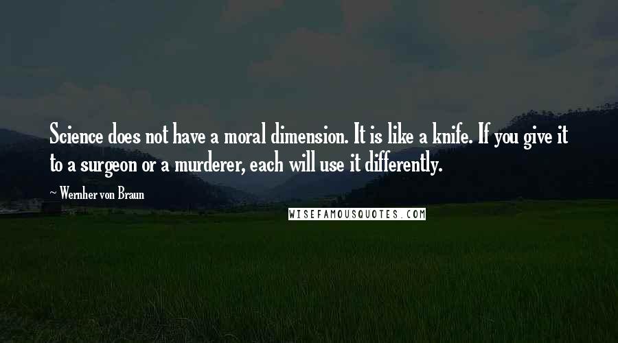 Wernher Von Braun quotes: Science does not have a moral dimension. It is like a knife. If you give it to a surgeon or a murderer, each will use it differently.