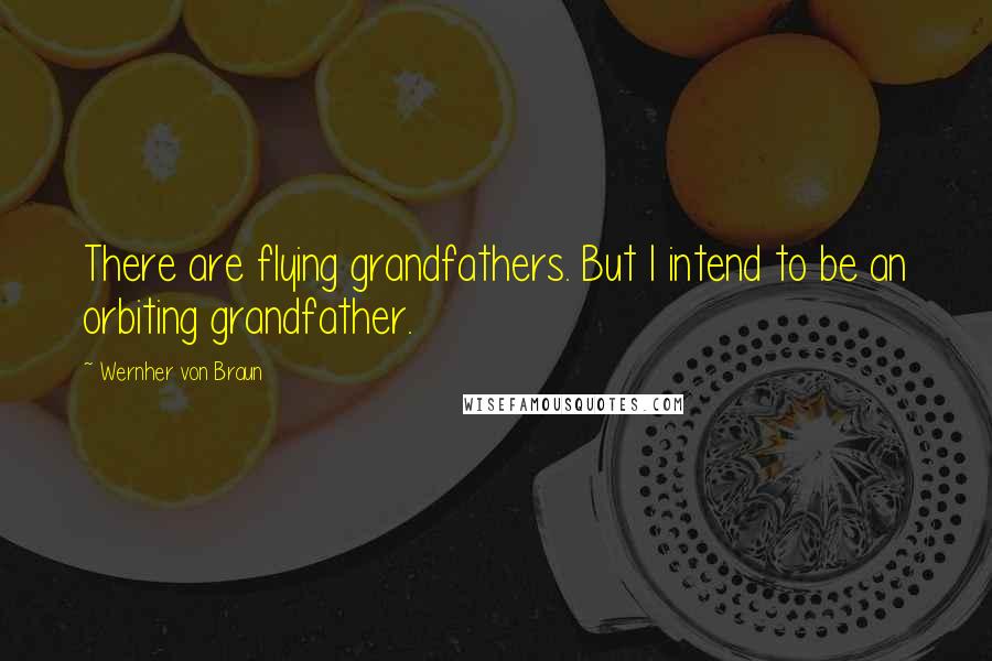 Wernher Von Braun quotes: There are flying grandfathers. But I intend to be an orbiting grandfather.