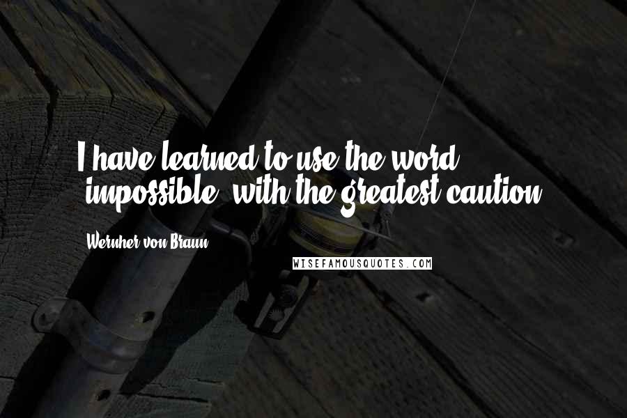 Wernher Von Braun quotes: I have learned to use the word 'impossible' with the greatest caution.