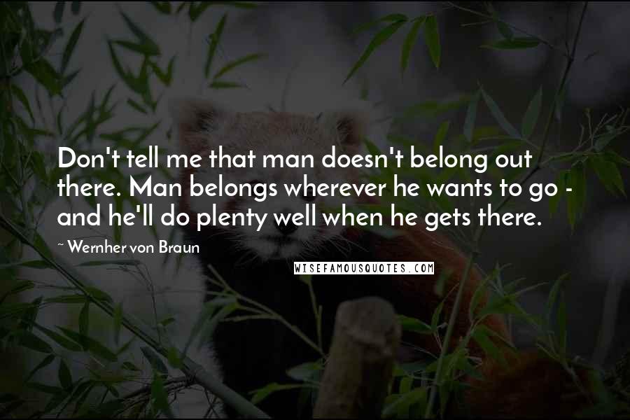 Wernher Von Braun quotes: Don't tell me that man doesn't belong out there. Man belongs wherever he wants to go - and he'll do plenty well when he gets there.