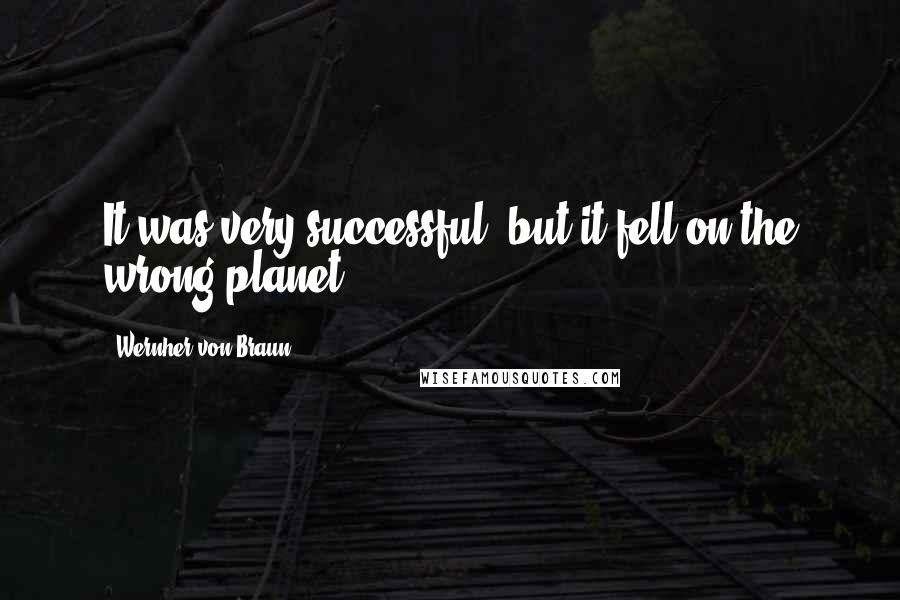 Wernher Von Braun quotes: It was very successful, but it fell on the wrong planet.