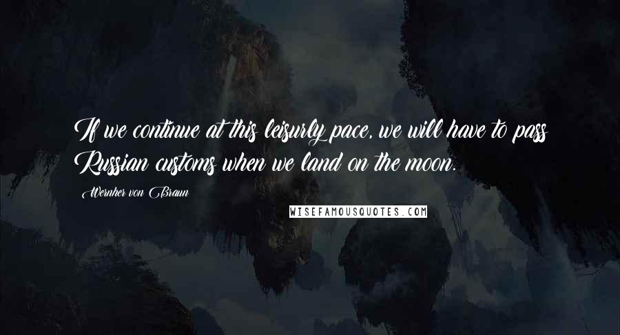 Wernher Von Braun quotes: If we continue at this leisurly pace, we will have to pass Russian customs when we land on the moon.