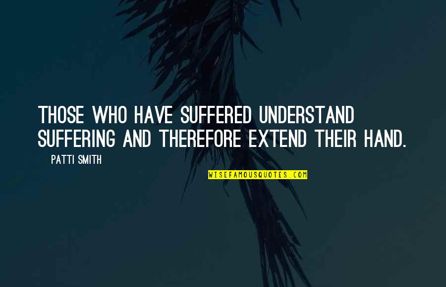 Wernicke Syndrome Quotes By Patti Smith: Those who have suffered understand suffering and therefore
