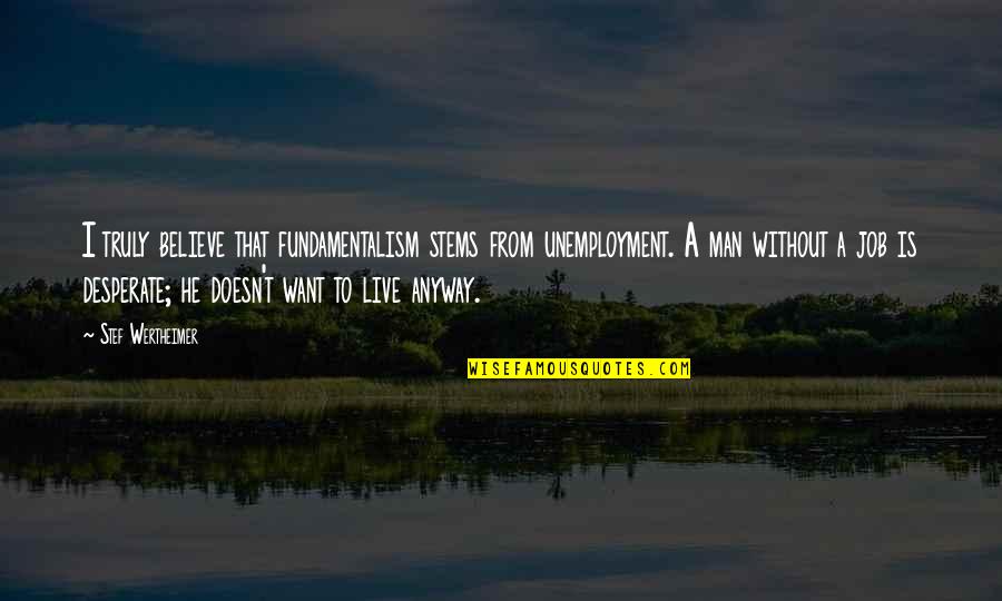 Wertheimer Quotes By Stef Wertheimer: I truly believe that fundamentalism stems from unemployment. Wertheimer Quotes By Stef Wertheimer: I truly believe that fundamentalism stems from unemployment.
