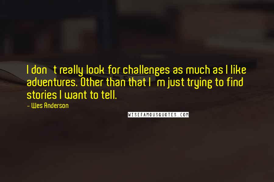 Wes Anderson quotes: I don't really look for challenges as much as I like adventures. Other than that I'm just trying to find stories I want to tell.